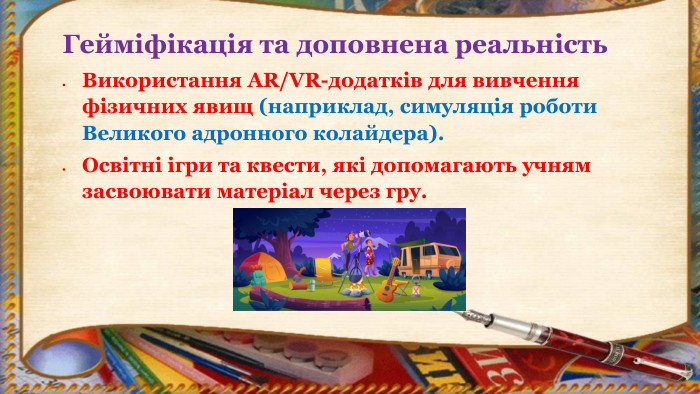 Гейміфікація та доповнена реальність. Використання AR/VR-додатків для вивчення фізичних явищ (наприклад, симуляція роботи Великого адронного колайдера). Освітні ігри та квести, які допомагають учням засвоювати матеріал через гру.