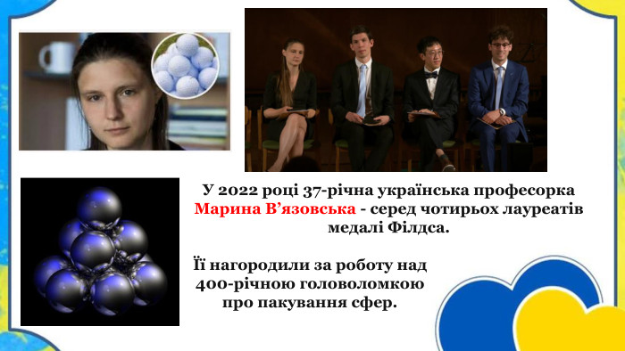 У 2022 році 37-річна українська професорка Марина В’язовська - серед чотирьох лауреатів медалі Філдса. Її нагородили за роботу над 400-річною головоломкою про пакування сфер.