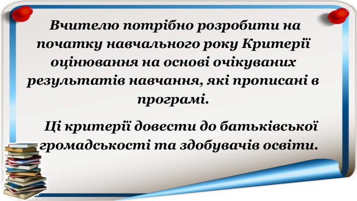  Вчителю потрібно розробити на початку навчального року Критерії оцінювання на основі очікуваних результатів навчання, які прописані в програмі. Ці критерії довести до батьківської громадськості та здобувачів освіти.