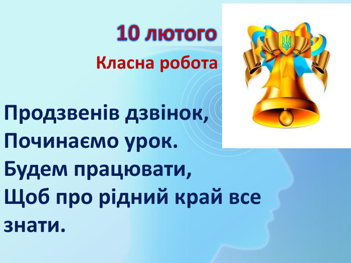 10 лютого Класна робота. Продзвенів дзвінок, Починаємо урок. Будем працювати, Щоб про рідний край все знати.