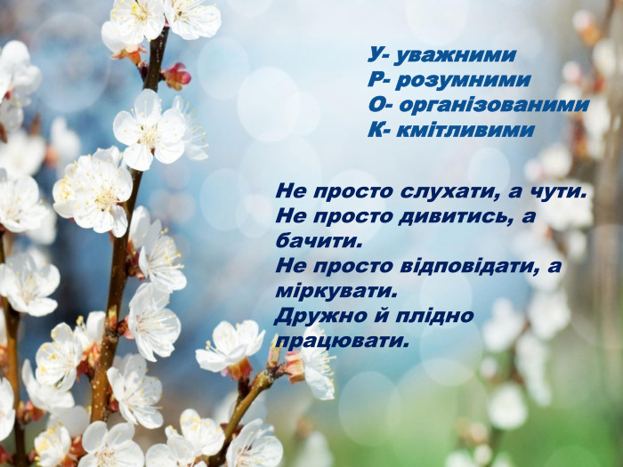 У- уважними Р- розумними О- організованими К- кмітливими Не просто слухати, а чути. Не просто дивитись, а бачити. Не просто відповідати, а міркувати. Дружно й плідно працювати. 