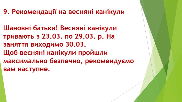 9. Рекомендації на весняні канікули. Шановні батьки! Весняні канікули тривають з 23.03. по 29.03. р. На заняття виходимо 30.03. Щоб весняні канікули пройшли максимально безпечно, рекомендуємо вам наступне.