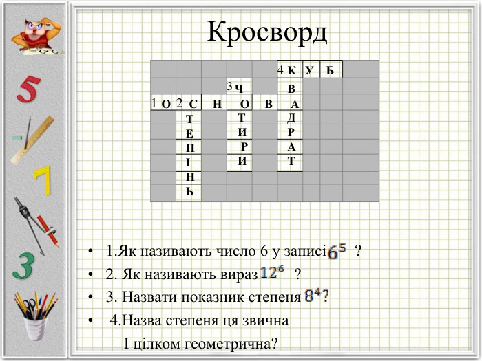 Кросворд   1.Як називають число 6 у записі       ?  2. Як називають вираз         ? 3. Назвати показник степеня  4.Назва степеня ця звична          І цілком геометрична? 4 3 1 2   О      С     Н      О     В      А Т Е П І Н Ь Ч        Т  И   Р  И К   У    Б В  Д Р А Т 