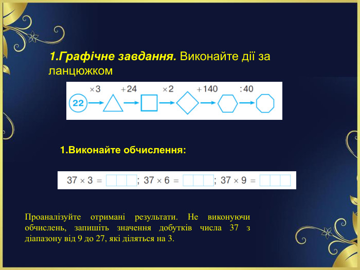 Графічне завдання. Виконайте дії за ланцюжком. Виконайте обчислення: Проаналізуйте отримані результати. Не виконуючи обчислень, запишіть значення добутків числа 37 з діапазону від 9 до 27, які діляться на 3.