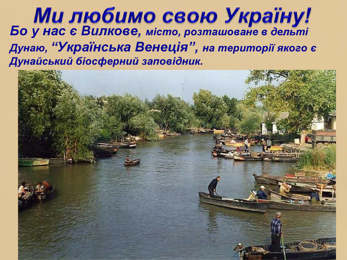Бо у нас є Вилкове, місто, розташоване в дельті Дунаю, “Українська Венеція”, на території якого є Дунайський біосферний заповідник. Ми любимо свою Україну!