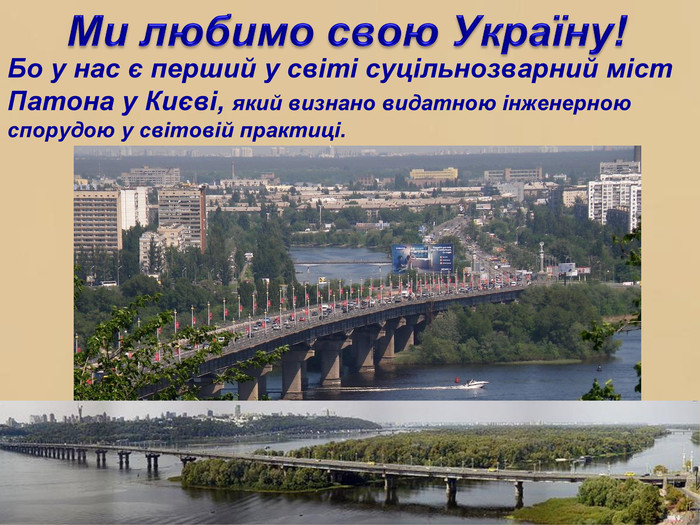 Ми любимо свою Україну!Бо у нас є перший у світі суцільнозварний міст Патона у Києві, який визнано видатною інженерною спорудою у світовій практиці.