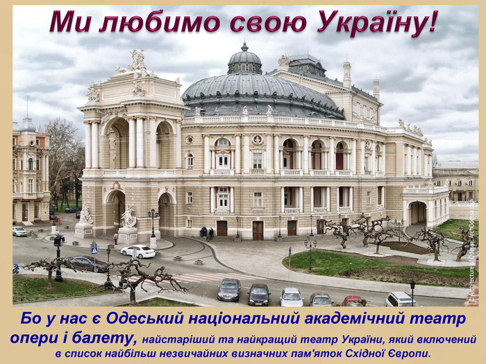 Бо у нас є Одеський національний академічний театр опери і балету, найстаріший та найкращий театр України, який включений в список найбільш незвичайних визначних пам'яток Східної Європи. Ми любимо свою Україну!