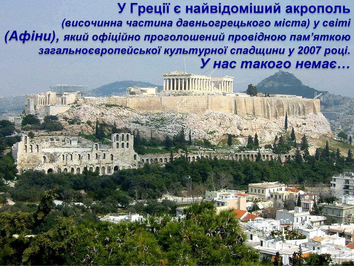 У Греції є найвідоміший акрополь (височинна частина давньогрецького міста) у світі (Афіни), який офіційно проголошений провідною пам’яткою загальноєвропейської культурної спадщини у 2007 році. У нас такого немає…