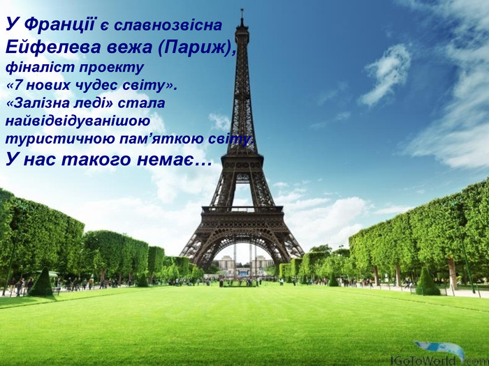 У Франції є славнозвісна Ейфелева вежа (Париж), фіналіст проекту «7 нових чудес світу». «Залізна леді» стала найвідвідуванішою туристичною пам’яткою світу. У нас такого немає…