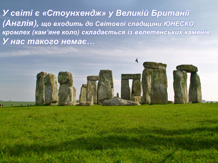 У світі є «Стоунхендж» у Великій Британії (Англія), що входить до Світової спадщини ЮНЕСКО, кромлех (кам’яне коло) складається із велетенських каменів. У нас такого немає…
