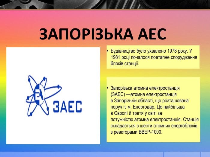 Будівництво було ухвалено 1978 року. У 1981 році почалося поетапне спорудження блоків станції. Запорізька АЕСЗапорізька атомна електростанція (ЗАЕС) —атомна електростанція в Запорізькій області, що розташована поруч із м. Енергодар. Це найбільша в Європі й третя у світі за потужністю атомна електростанція. Станція складається з шести атомних енергоблоків з реакторами ВВЕР-1000.