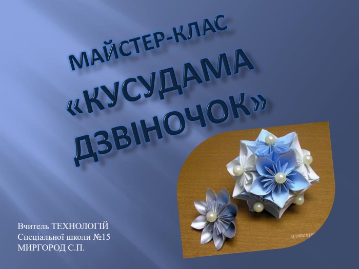 Майстер-клас «Кусудама дзв. Iночок»Вчитель ТЕХНОЛОГІЙСпеціальної школи №15 МИРГОРОД С. П.