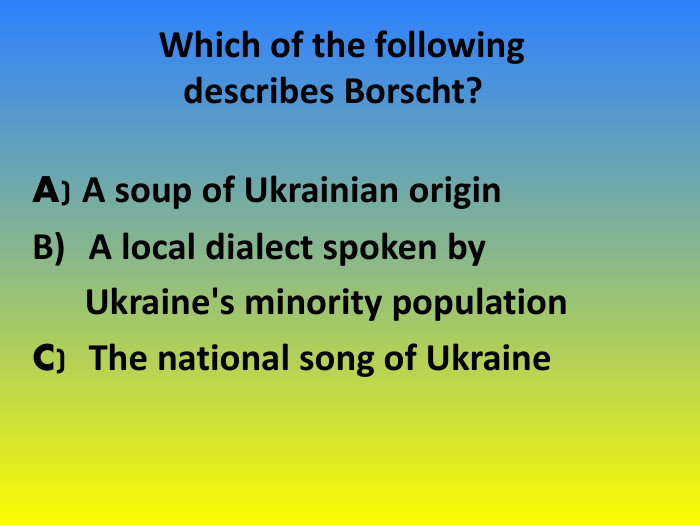	Which of the following       describes Borscht? A) A soup of Ukrainian originA local dialect spoken by      Ukraine's minority populationC)  The national song of Ukraine 