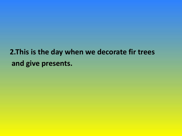 2.This is the day when we decorate fir trees and give presents. 