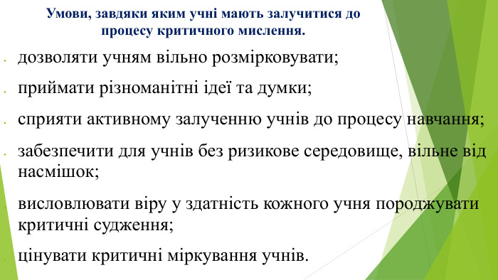 Умови, завдяки яким учні мають залучитися до процесу критичного мислення.дозволяти учням вільно розмірковувати;приймати різноманітні ідеї та думки;сприяти активному залученню учнів до процесу навчання;забезпечити для учнів без ризикове середовище, вільне від насмішок;висловлювати віру у здатність кожного учня породжувати критичні судження;цінувати критичні міркування учнів.