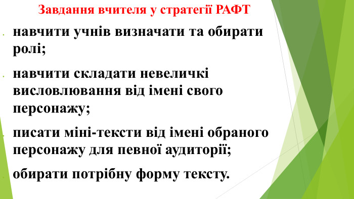 Завдання вчителя у стратегії РАФТнавчити учнів визначати та обирати ролі;навчити складати невеличкі висловлювання від імені свого персонажу;писати міні-тексти від імені обраного персонажу для певної аудиторії;обирати потрібну форму тексту.