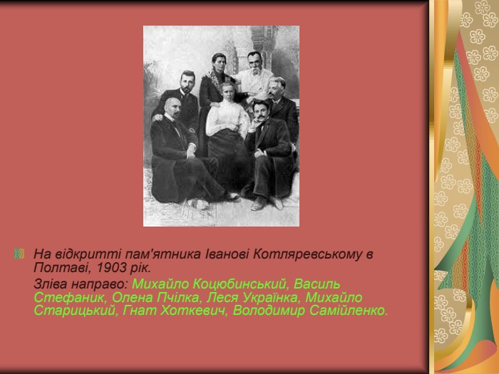 На відкритті пам'ятника Іванові Котляревському в Полтаві, 1903 рік.   Зліва направо: Михайло Коцюбинський, Василь Стефаник, Олена Пчілка, Леся Українка, Михайло Старицький, Гнат Хоткевич, Володимир Самійленко. 