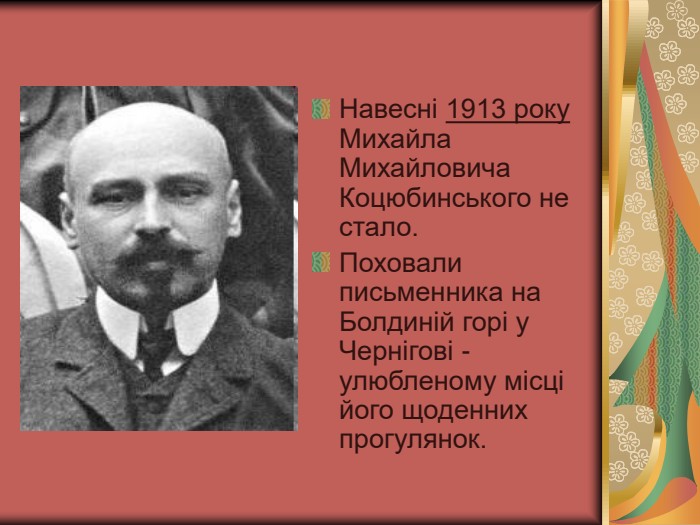 Навесні 1913 року Михайла Михайловича Коцюбинського не стало.  Поховали письменника на Болдиній горі у Чернігові - улюбленому місці його щоденних прогулянок. 