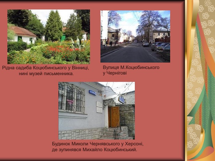 Будинок Миколи Чернявського у Херсоні,  де зупинявся Михайло Коцюбинський. Рідна садиба Коцюбинського у Вінниці,  нині музей письменника.  Вулиця М.Коцюбинського  у Чернігові 