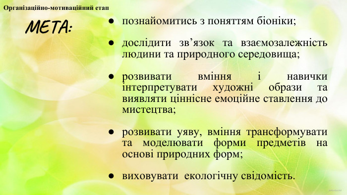 познайомитись з поняттям біоніки;дослідити зв’язок та взаємозалежність людини та природного середовища;розвивати вміння і навички інтерпретувати художні образи та виявляти ціннісне емоційне ставлення до мистецтва;розвивати уяву, вміння трансформувати та моделювати форми предметів на основі природних форм;виховувати екологічну свідомість. МЕТА: Організаційно-мотиваційний етап