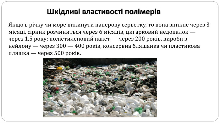 Якщо в річку чи море викинути паперову серветку, то вона зникне через 3 місяці, сірник розчиниться через 6 місяців, цигарковий недопалок — через 1,5 року; поліетиленовий пакет — через 200 років, вироби з нейлону — через 300 — 400 років, консервна бляшанка чи пластикова пляшка — через 500 років. Шкідливі властивості полімерів