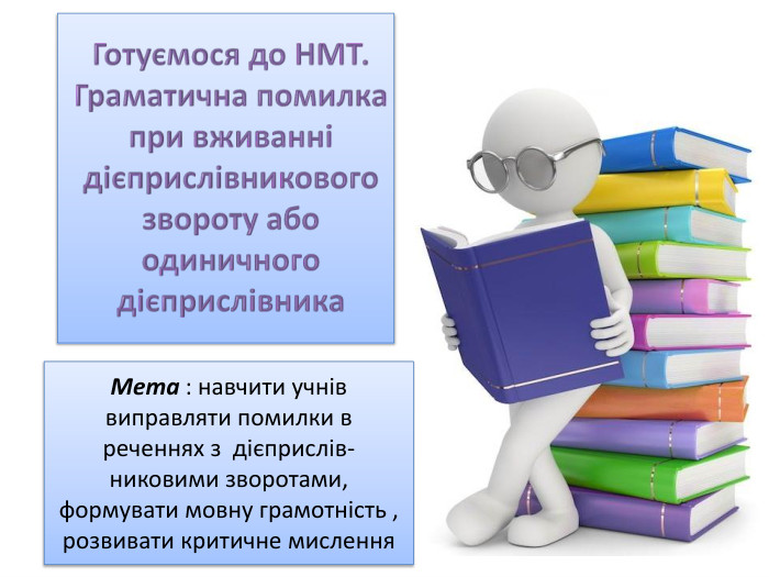 Мета : навчити учнів виправляти помилки в реченнях з дієприслів- никовими зворотами, формувати мовну грамотність , розвивати критичне мислення. Готуємося до НМТ. Граматична помилка при вживанні дієприслівникового звороту або одиничного дієприслівника