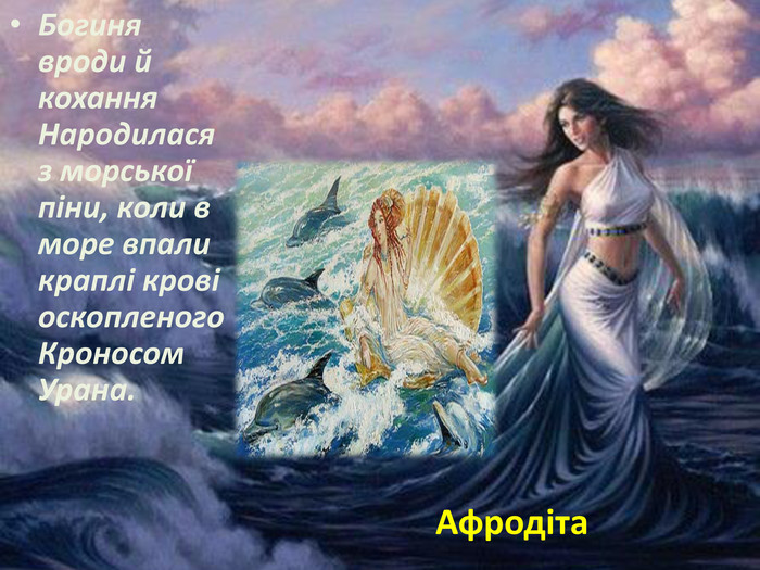 Богиня вроди й кохання Народилася з морської піни, коли в море впали краплі крові оскопленого Кроносом Урана. Афродіта