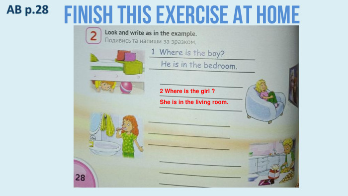 Finish this exercise at home. AB p.28 2 Where is the girl ?She is in the living room.