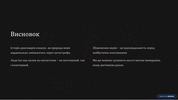 ВисновокІсторія динозаврів показує, як природа може кардинально змінюватись через катастрофи. Людство має вплив на екосистеми — як негативний, так і позитивний. Збереження видів — це відповідальність перед майбутніми поколіннями. Ми ще можемо зупинити шосте масове вимирання, якщо діятимемо разом.