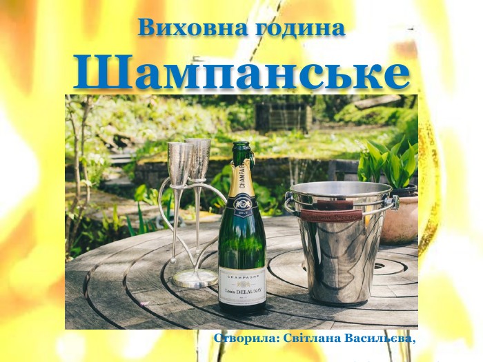 Виховна година. Шампанське. Створила: Світлана Васильєва, викладач хімії та біології