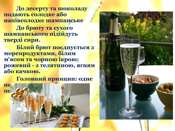 	До десерту та шоколаду подають солодке або напівсолодке шампанське До брюту та сухого шампанського підійдуть тверді сири. Білий брют поєднується з морепродуктами, білим м'ясом та чорною ікрою; рожевий - з телятиною, ягням або качкою. Головний принцип: одне не повинно перебивати чи поглинати смак іншого.