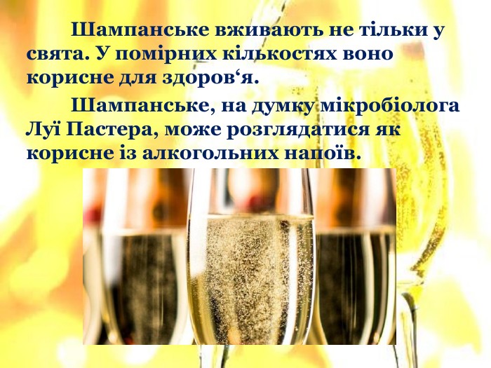 	Шампанське вживають не тільки у свята. У помірних кількостях воно корисне для здоров‘я. Шампанське, на думку мікробіолога Луї Пастера, може розглядатися як корисне із алкогольних напоїв.