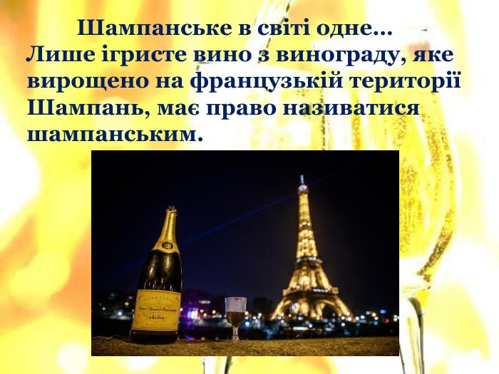 	Шампанське в світі одне… Лише ігристе вино з винограду, яке вирощено на французькій території Шампань, має право називатися шампанським.