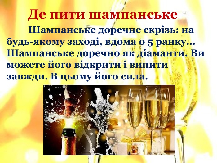 	Де пити шампанське	Шампанське доречне скрізь: на будь-якому заході, вдома о 5 ранку…	Шампанське доречно як діаманти. Ви можете його відкрити і випити завжди. В цьому його сила.