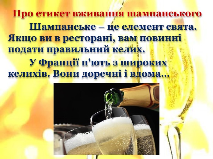 Про етикет вживання шампанського	Шампанське – це елемент свята. Якщо ви в ресторані, вам повинні подати правильний келих.	У Франції п'ють з широких келихів. Вони доречні і вдома…