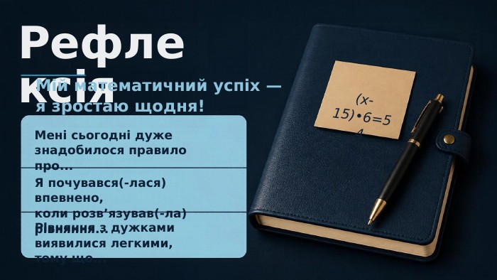 Рефлексія. Мій математичний успіх — я зростаю щодня!Мені сьогодні дуже знадобилося правило про... Я почувався(-лася) впевнено, коли розв’язував(-ла) рівняння... Рівняння з дужками виявилися легкими, тому що...(x-15)•6=54