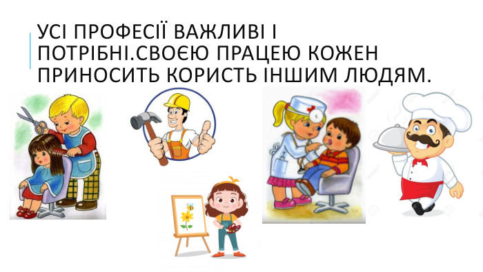Усі професії важливі і потрібні. Своєю працею кожен приносить користь іншим людям.