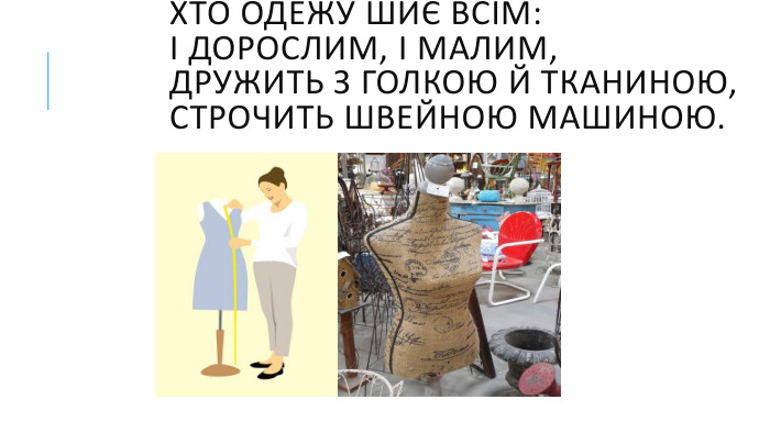 Хто одежу шиє всім:І дорослим, і малим,Дружить з голкою й тканиною,Строчить швейною машиною.