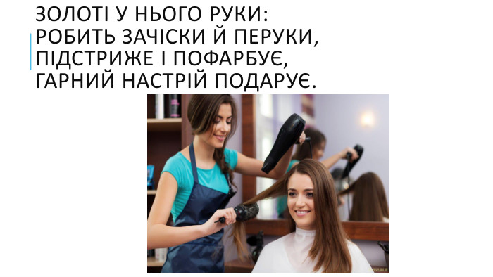 Золоті у нього руки: Робить зачіски й перуки,Підстриже і пофарбує,Гарний настрій подарує.