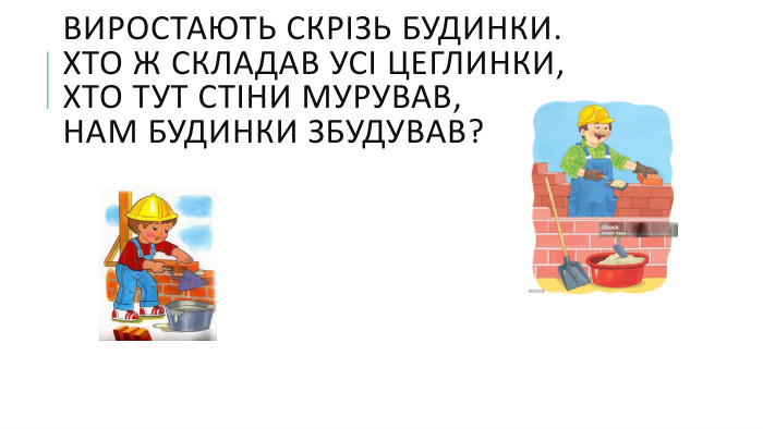 Виростають скрізь будинки. Хто ж складав усі цеглинки,Хто тут стіни мурував,Нам будинки збудував?