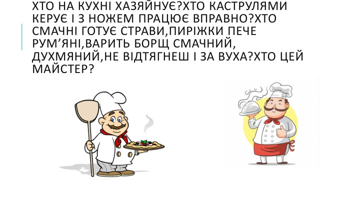 Хто на кухні хазяйнує?Хто каструлями керує І з ножем працює вправно?Хто смачні готує страви,Пиріжки пече рум’яні,Варить борщ смачний, духмяний,Не відтягнеш і за вуха?Хто цей майстер? 