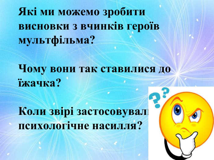 Які ми можемо зробити висновки з вчинків героїв мультфільма?Чому вони так ставилися до їжачка?Коли звірі застосовували психологічне насилля?
