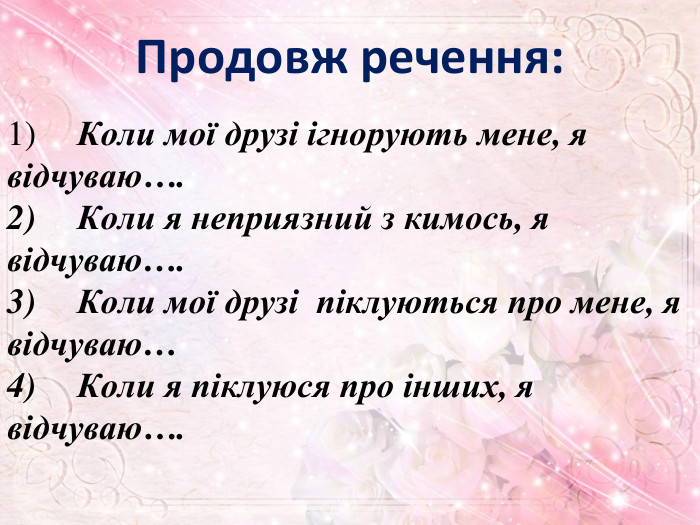 Продовж речення:1)	Коли мої друзі ігнорують мене, я відчуваю….2)	Коли я неприязний з кимось, я відчуваю….3)	Коли мої друзі піклуються про мене, я відчуваю…4)	Коли я піклуюся про інших, я відчуваю….