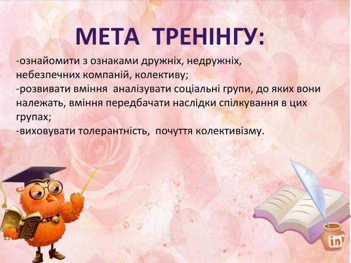 МЕТА ТРЕНІНГУ:-ознайомити з ознаками дружніх, недружніх, небезпечних компаній, колективу;-розвивати вміння аналізувати соціальні групи, до яких вони належать, вміння передбачати наслідки спілкування в цих групах; -виховувати толерантність, почуття колективізму. 