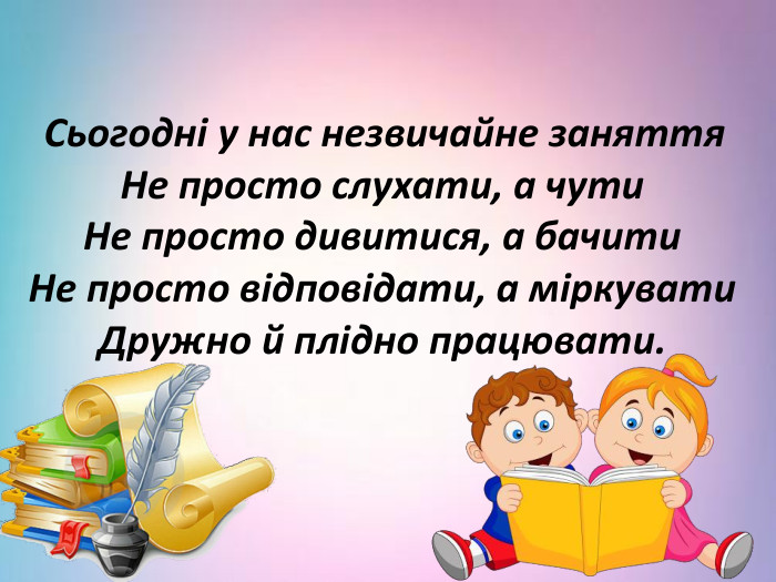  Сьогодні у нас незвичайне заняття. Не просто слухати, а чути. Не просто дивитися, а бачити. Не просто відповідати, а міркувати. Дружно й плідно працювати. 