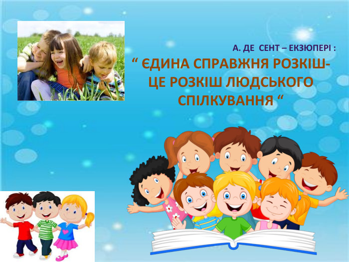 А. ДЕ СЕНТ – ЕКЗЮПЕРІ :“ ЄДИНА СПРАВЖНЯ РОЗКІШ-ЦЕ РОЗКІШ ЛЮДСЬКОГО СПІЛКУВАННЯ “