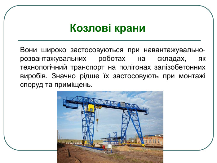 Козлові крани Вони широко застосовуються при навантажувально-розвантажувальних роботах на складах, як технологічний транспорт на полігонах залізобетонних виробів. Значно рідше їх застосовують при монтажі споруд та приміщень. 