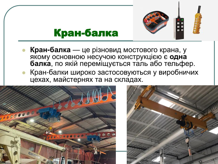           Кран-балка Кран-балка — це різновид мостового крана, у якому основною несучою конструкцією є одна балка, по якій переміщується таль або тельфер. Кран-балки широко застосовуються у виробничих цехах, майстернях та на складах. 