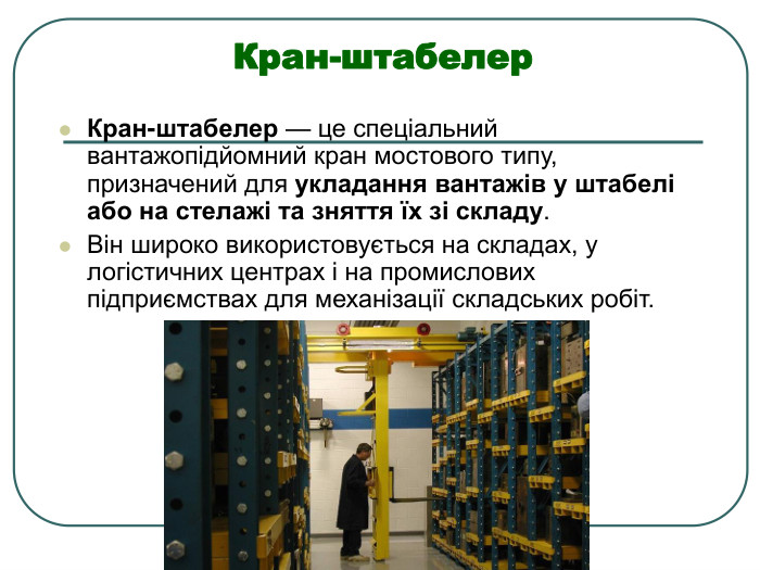 Кран-штабелер  Кран-штабелер — це спеціальний вантажопідйомний кран мостового типу, призначений для укладання вантажів у штабелі або на стелажі та зняття їх зі складу. Він широко використовується на складах, у логістичних центрах і на промислових підприємствах для механізації складських робіт. 