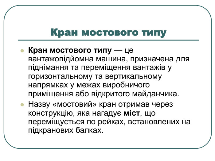Кран мостового типу  Кран мостового типу — це вантажопідйомна машина, призначена для піднімання та переміщення вантажів у горизонтальному та вертикальному напрямках у межах виробничого приміщення або відкритого майданчика. Назву «мостовий» кран отримав через конструкцію, яка нагадує міст, що переміщується по рейках, встановлених на підкранових балках. 